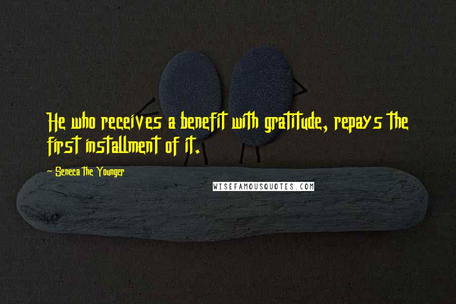 Seneca The Younger Quotes: He who receives a benefit with gratitude, repays the first installment of it.
