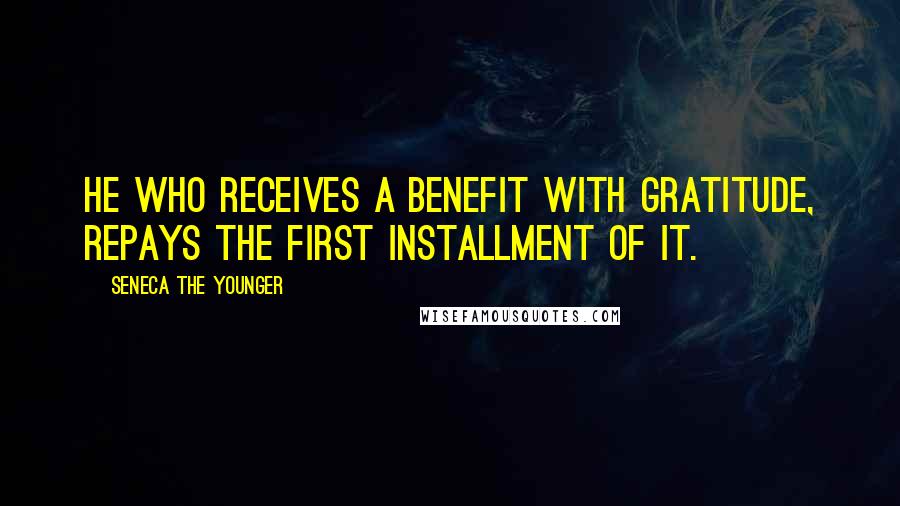 Seneca The Younger Quotes: He who receives a benefit with gratitude, repays the first installment of it.