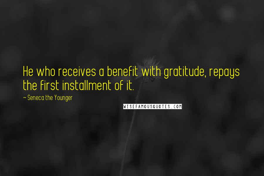 Seneca The Younger Quotes: He who receives a benefit with gratitude, repays the first installment of it.