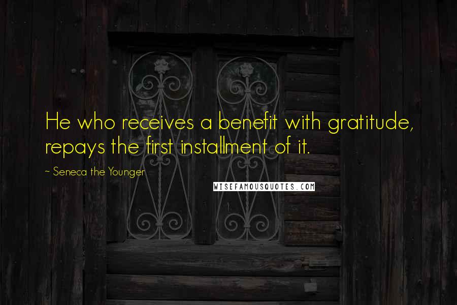 Seneca The Younger Quotes: He who receives a benefit with gratitude, repays the first installment of it.