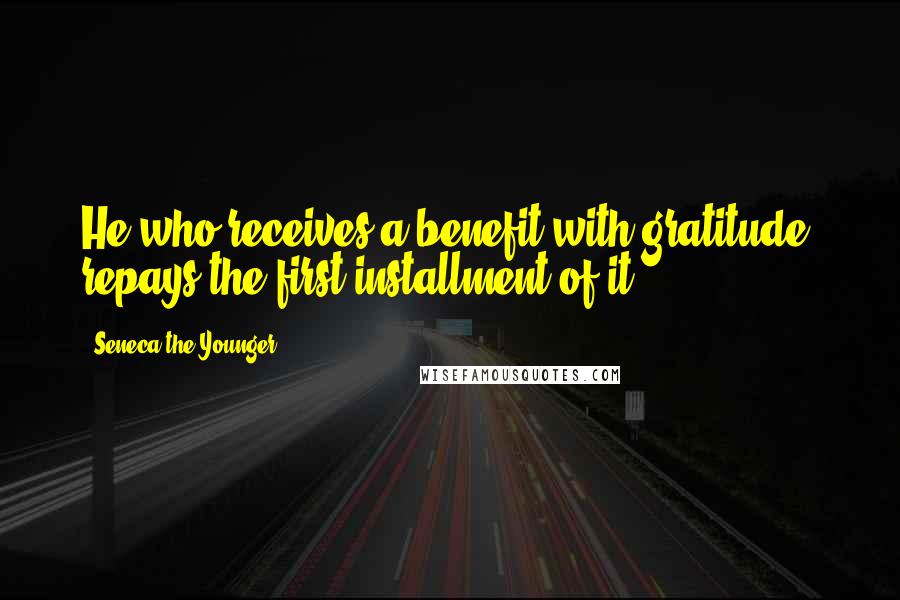 Seneca The Younger Quotes: He who receives a benefit with gratitude, repays the first installment of it.