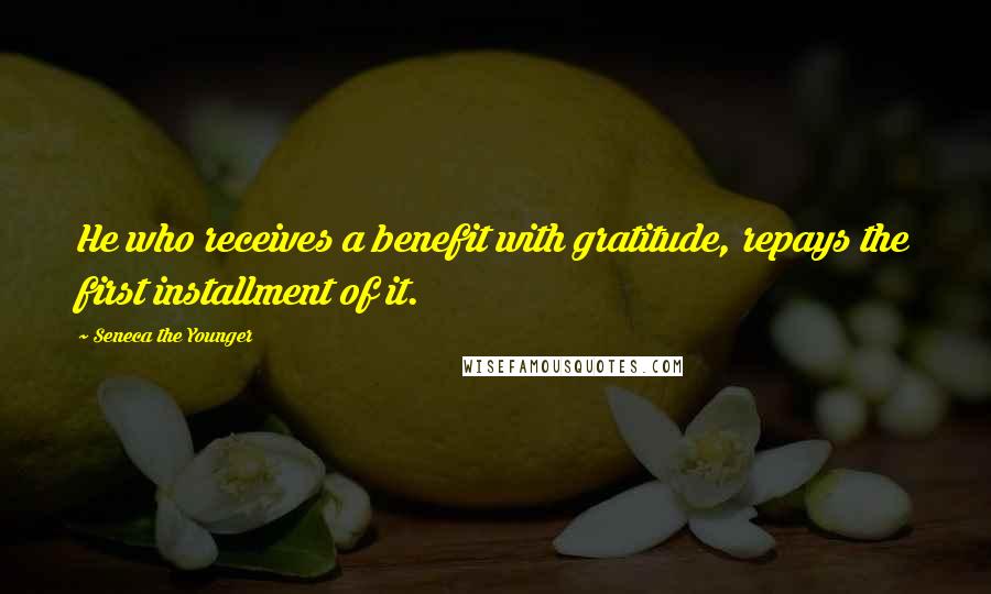 Seneca The Younger Quotes: He who receives a benefit with gratitude, repays the first installment of it.