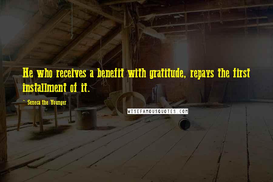 Seneca The Younger Quotes: He who receives a benefit with gratitude, repays the first installment of it.