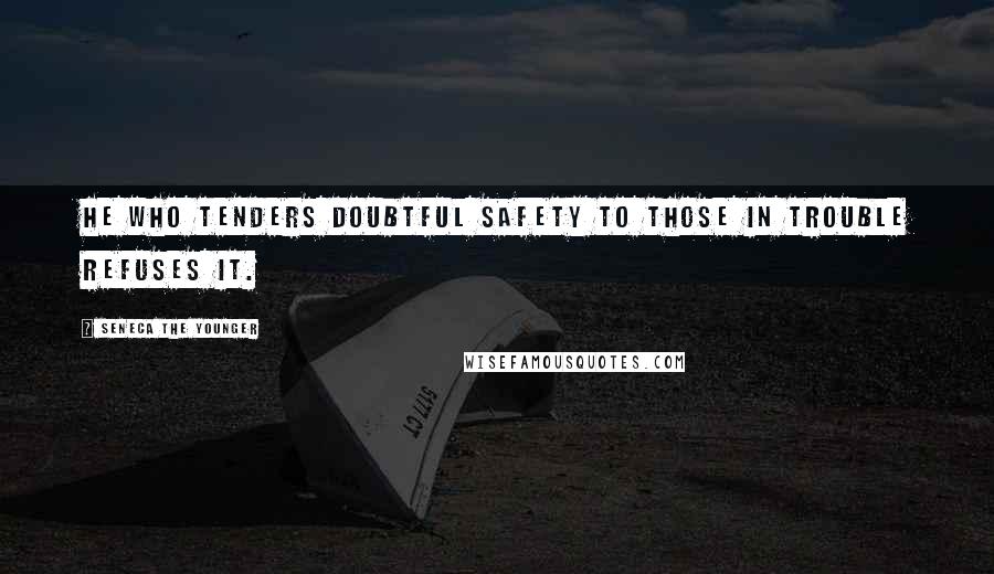 Seneca The Younger Quotes: He who tenders doubtful safety to those in trouble refuses it.