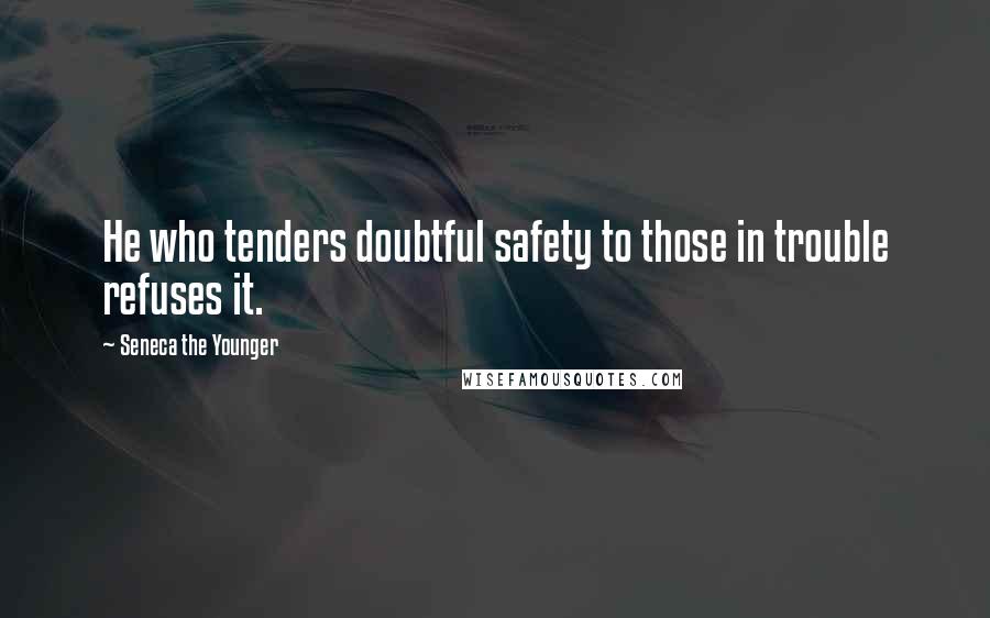 Seneca The Younger Quotes: He who tenders doubtful safety to those in trouble refuses it.