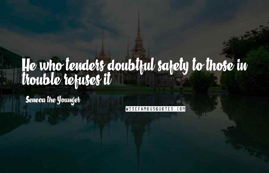 Seneca The Younger Quotes: He who tenders doubtful safety to those in trouble refuses it.