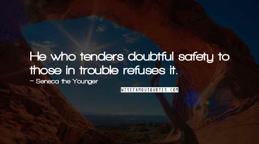 Seneca The Younger Quotes: He who tenders doubtful safety to those in trouble refuses it.