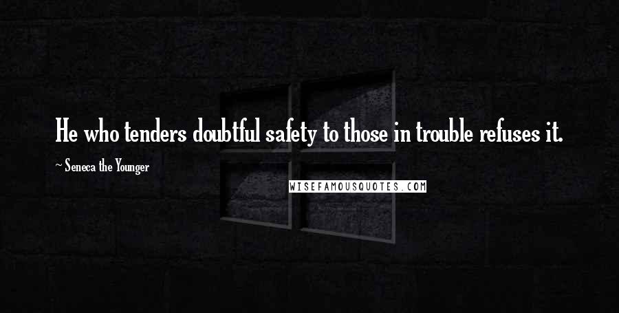 Seneca The Younger Quotes: He who tenders doubtful safety to those in trouble refuses it.