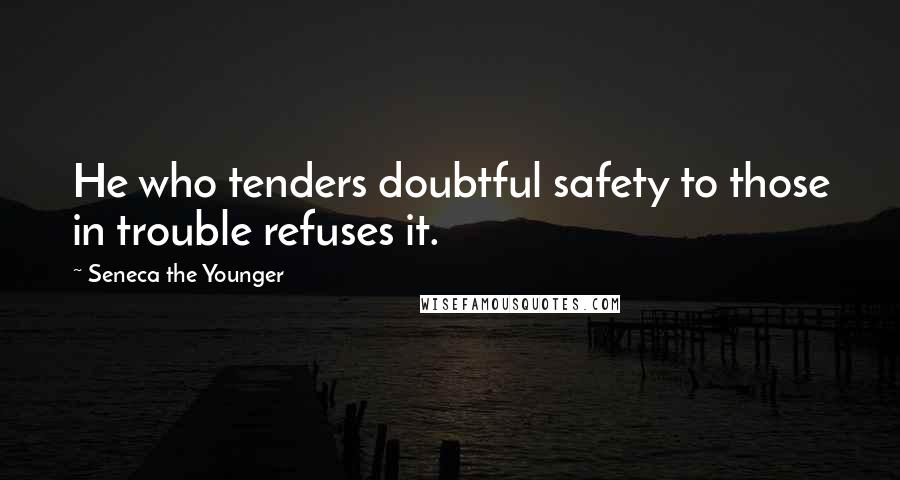 Seneca The Younger Quotes: He who tenders doubtful safety to those in trouble refuses it.