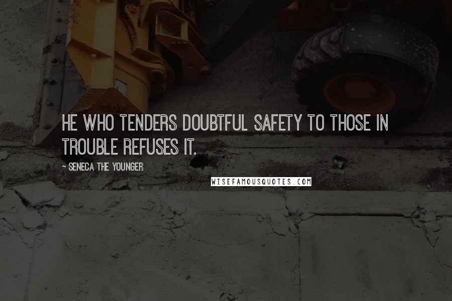 Seneca The Younger Quotes: He who tenders doubtful safety to those in trouble refuses it.