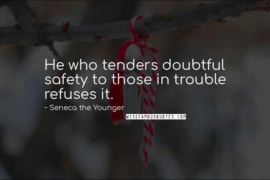 Seneca The Younger Quotes: He who tenders doubtful safety to those in trouble refuses it.