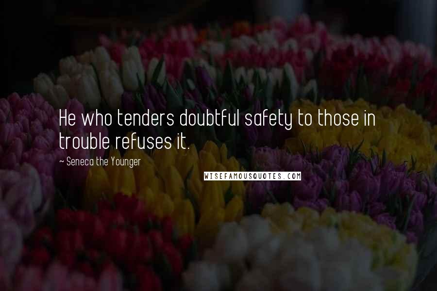 Seneca The Younger Quotes: He who tenders doubtful safety to those in trouble refuses it.