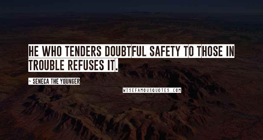 Seneca The Younger Quotes: He who tenders doubtful safety to those in trouble refuses it.