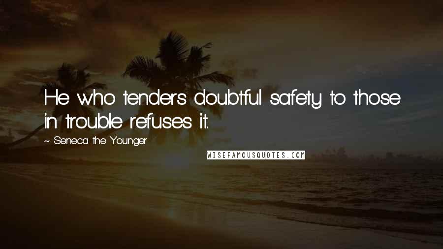 Seneca The Younger Quotes: He who tenders doubtful safety to those in trouble refuses it.