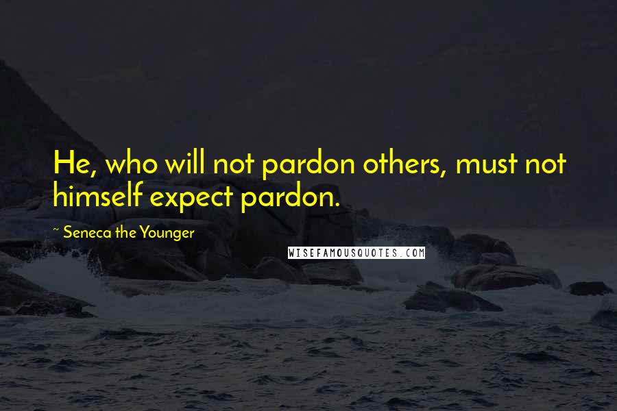 Seneca The Younger Quotes: He, who will not pardon others, must not himself expect pardon.