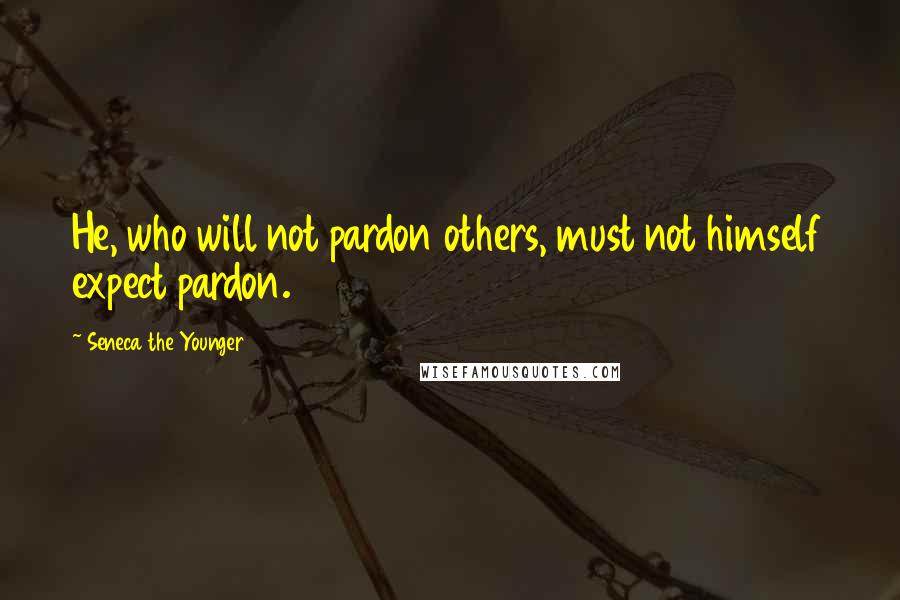Seneca The Younger Quotes: He, who will not pardon others, must not himself expect pardon.