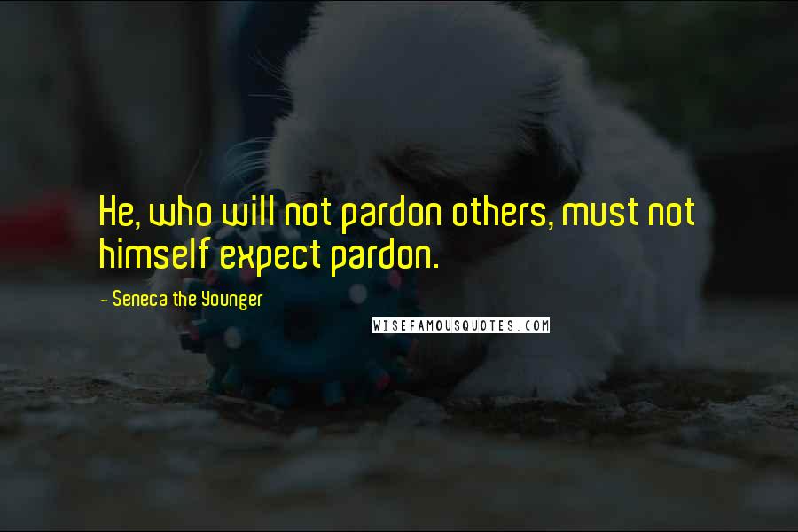 Seneca The Younger Quotes: He, who will not pardon others, must not himself expect pardon.