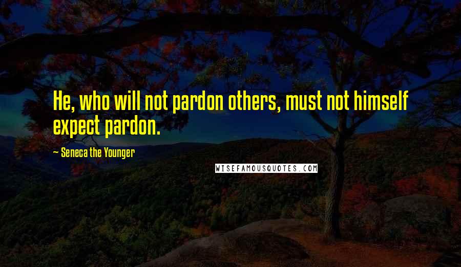 Seneca The Younger Quotes: He, who will not pardon others, must not himself expect pardon.