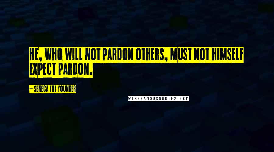 Seneca The Younger Quotes: He, who will not pardon others, must not himself expect pardon.