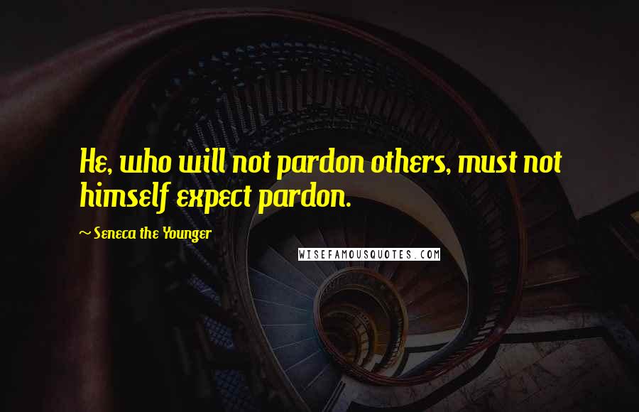 Seneca The Younger Quotes: He, who will not pardon others, must not himself expect pardon.