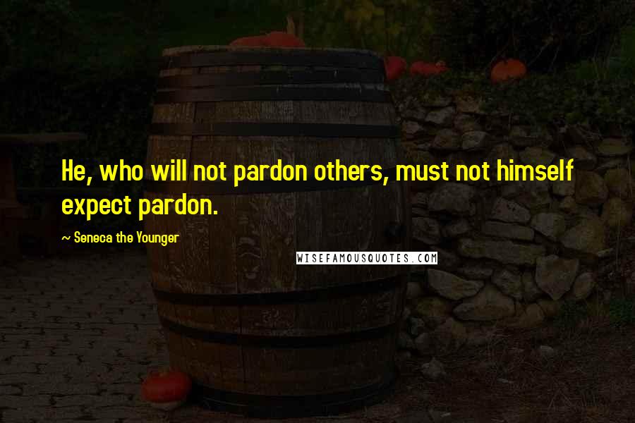 Seneca The Younger Quotes: He, who will not pardon others, must not himself expect pardon.