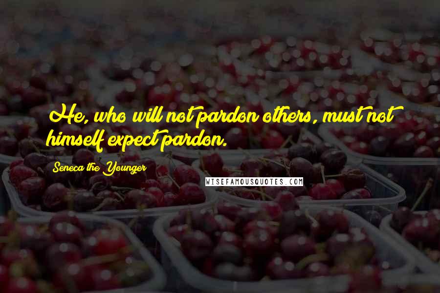 Seneca The Younger Quotes: He, who will not pardon others, must not himself expect pardon.