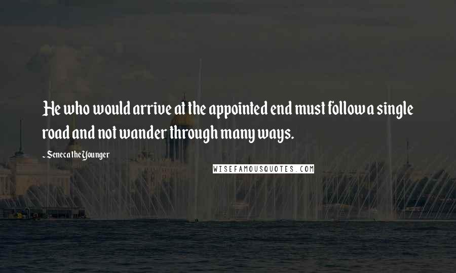 Seneca The Younger Quotes: He who would arrive at the appointed end must follow a single road and not wander through many ways.