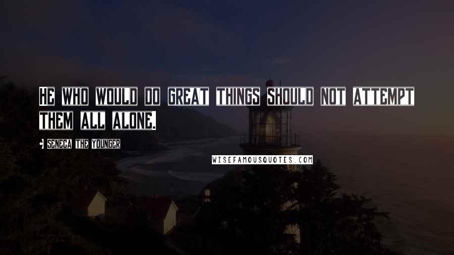 Seneca The Younger Quotes: He who would do great things should not attempt them all alone.