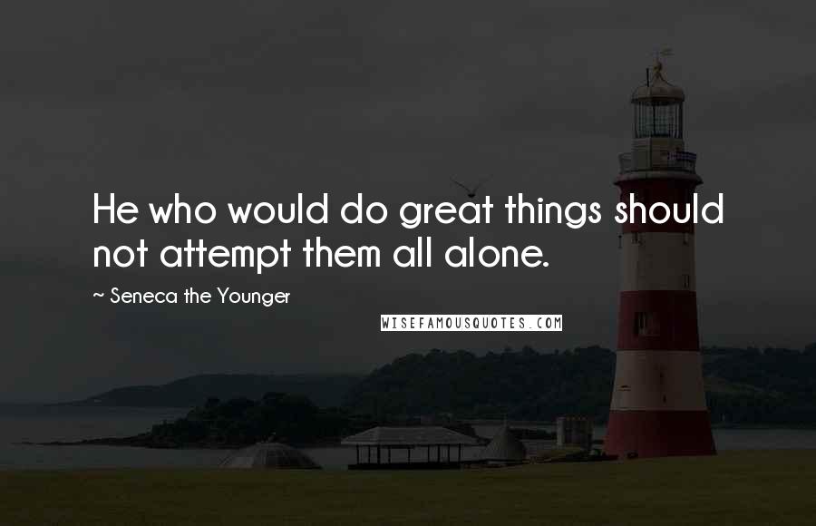 Seneca The Younger Quotes: He who would do great things should not attempt them all alone.