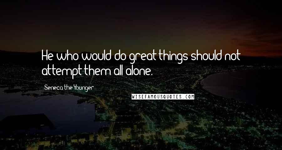 Seneca The Younger Quotes: He who would do great things should not attempt them all alone.