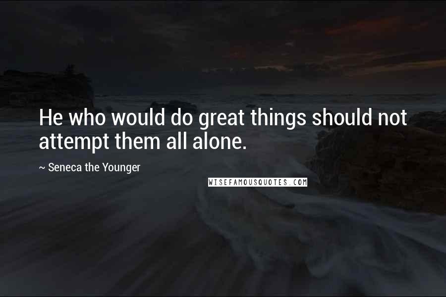 Seneca The Younger Quotes: He who would do great things should not attempt them all alone.