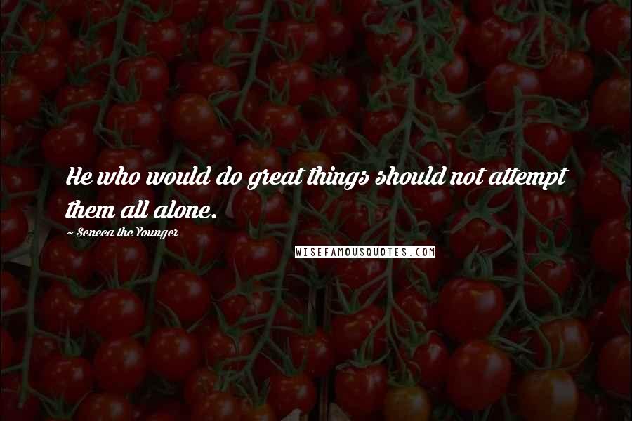 Seneca The Younger Quotes: He who would do great things should not attempt them all alone.