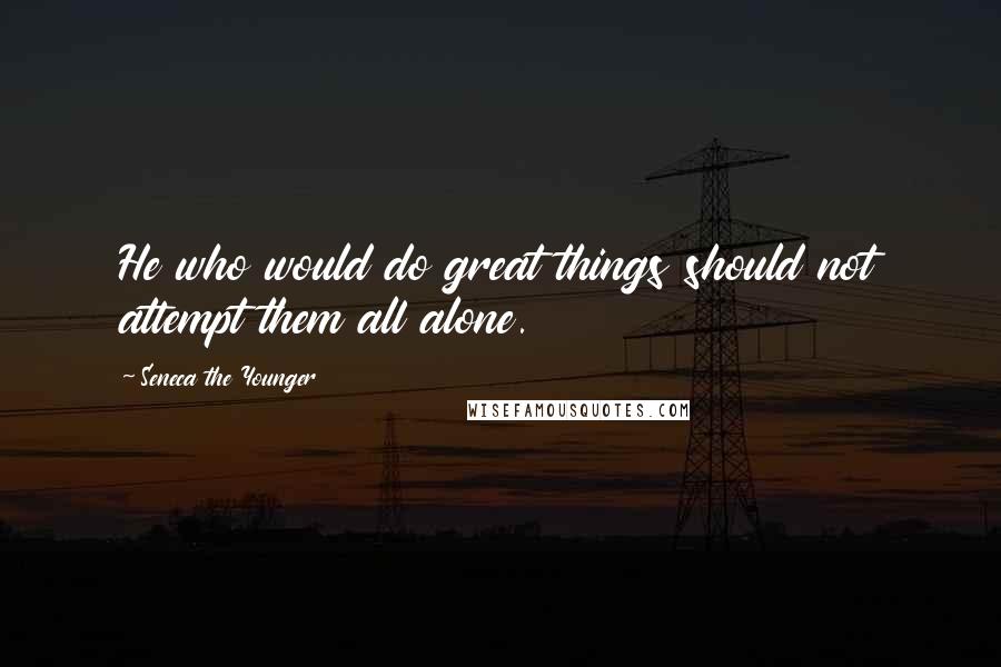 Seneca The Younger Quotes: He who would do great things should not attempt them all alone.