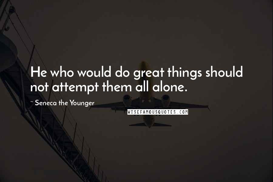 Seneca The Younger Quotes: He who would do great things should not attempt them all alone.