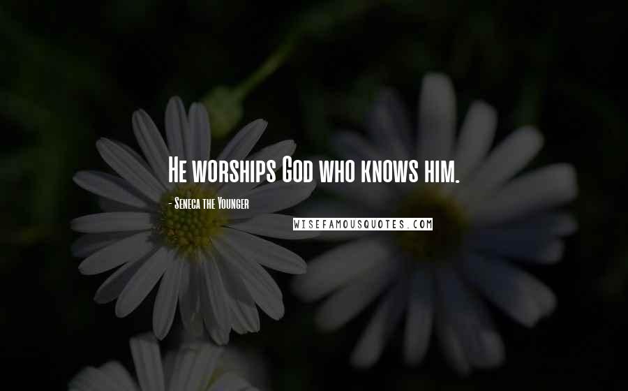 Seneca The Younger Quotes: He worships God who knows him.