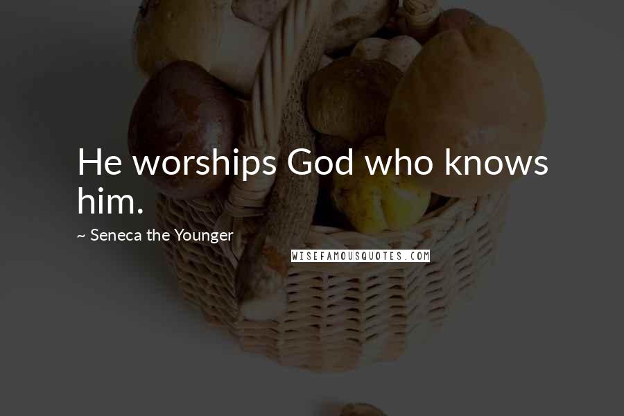 Seneca The Younger Quotes: He worships God who knows him.