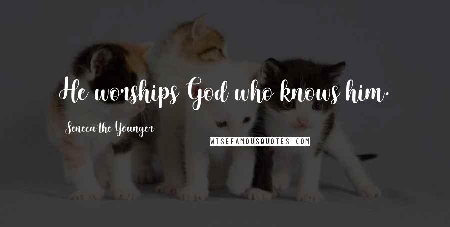 Seneca The Younger Quotes: He worships God who knows him.
