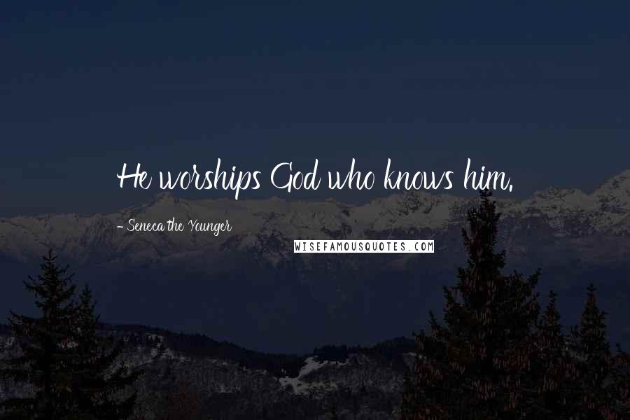 Seneca The Younger Quotes: He worships God who knows him.