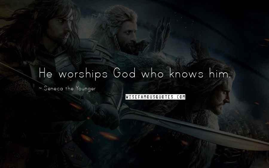 Seneca The Younger Quotes: He worships God who knows him.