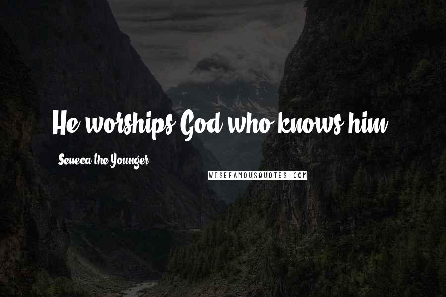 Seneca The Younger Quotes: He worships God who knows him.