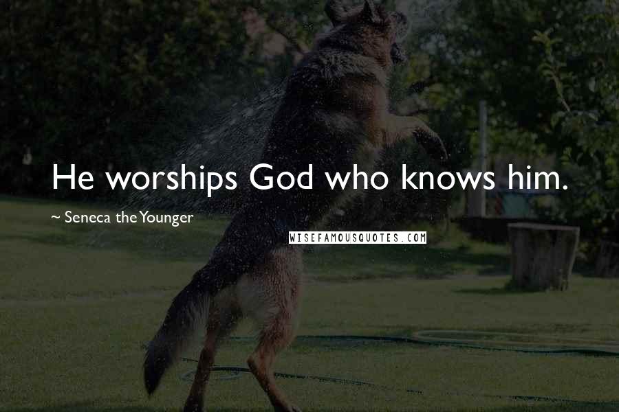 Seneca The Younger Quotes: He worships God who knows him.