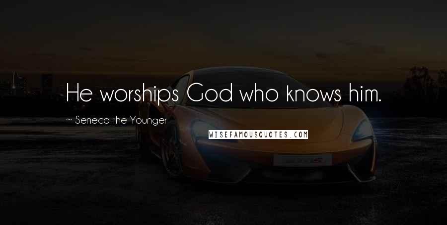 Seneca The Younger Quotes: He worships God who knows him.