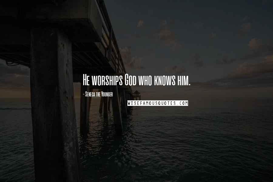 Seneca The Younger Quotes: He worships God who knows him.