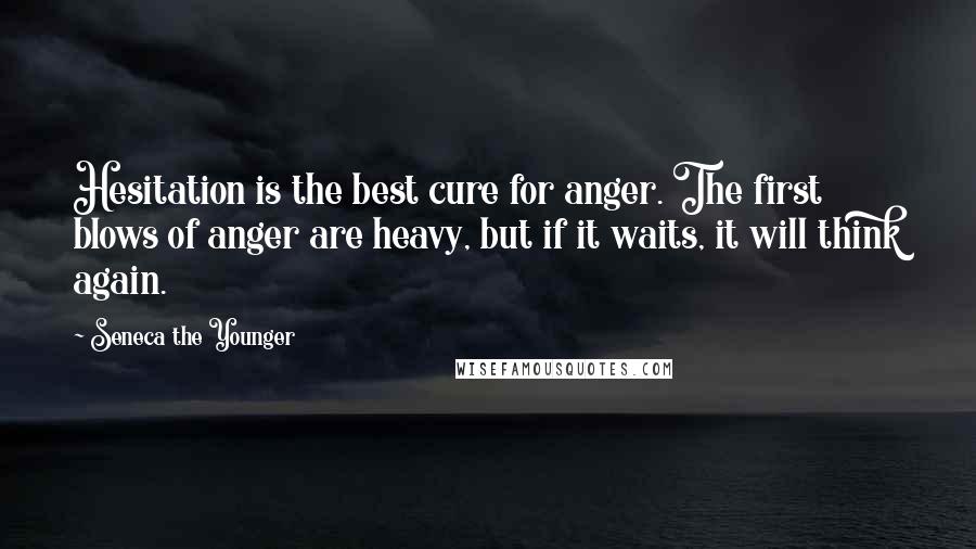 Seneca The Younger Quotes: Hesitation is the best cure for anger. The first blows of anger are heavy, but if it waits, it will think again.