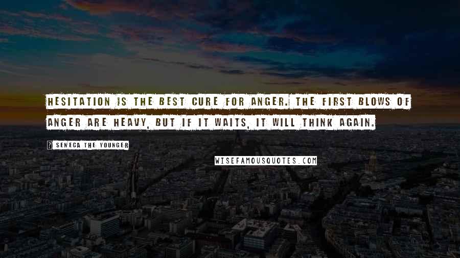 Seneca The Younger Quotes: Hesitation is the best cure for anger. The first blows of anger are heavy, but if it waits, it will think again.