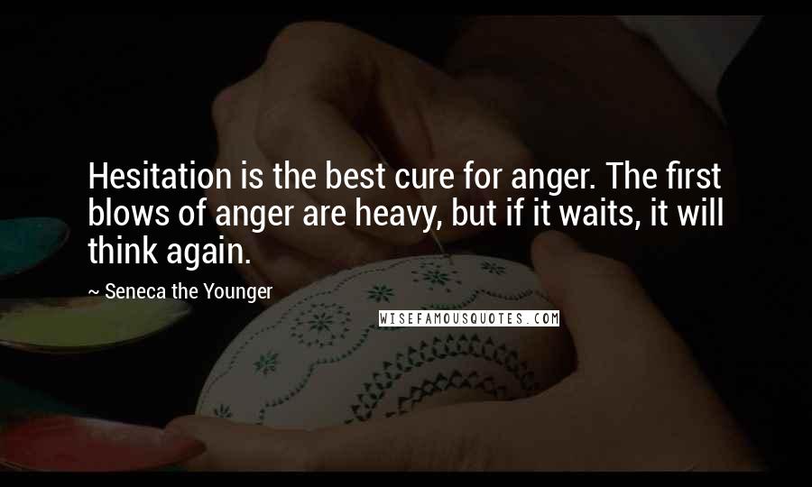 Seneca The Younger Quotes: Hesitation is the best cure for anger. The first blows of anger are heavy, but if it waits, it will think again.