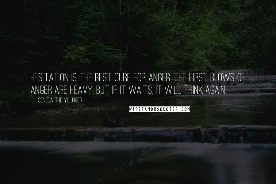 Seneca The Younger Quotes: Hesitation is the best cure for anger. The first blows of anger are heavy, but if it waits, it will think again.