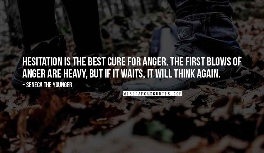Seneca The Younger Quotes: Hesitation is the best cure for anger. The first blows of anger are heavy, but if it waits, it will think again.