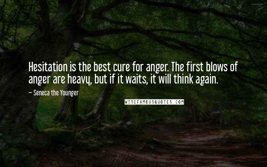 Seneca The Younger Quotes: Hesitation is the best cure for anger. The first blows of anger are heavy, but if it waits, it will think again.
