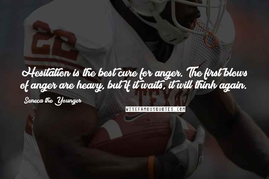 Seneca The Younger Quotes: Hesitation is the best cure for anger. The first blows of anger are heavy, but if it waits, it will think again.